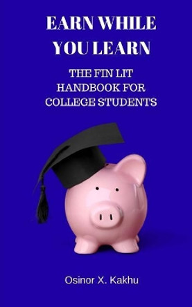 Earn While You Learn: The Fin Lit Handbook for College Students by Osinor X Kakhu 9781974541157