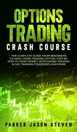 Options Trading Crash Course: The Complete Guide From Beginners to Hero Using Trading Option. Step by Step to Make Money With Swing Trading & Day Trading Strategies and More by Jason Steven Parker 9781802687316