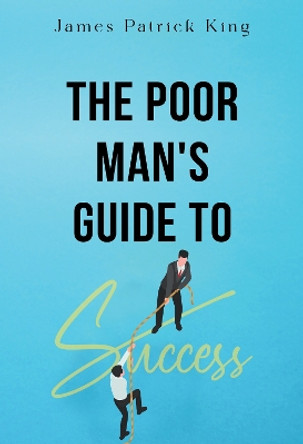 The Poor Man's Guide to Success by James Patrick King 9781804397572