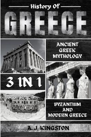 History Of Greece 3 In 1: Ancient Greek Mythology, Byzantium And Modern Greece by A J Kingston 9781839382741