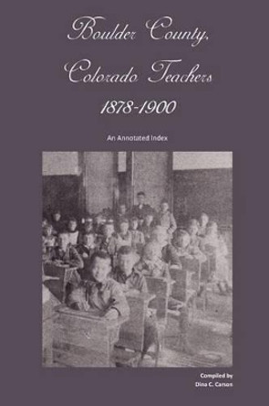 Boulder County, Colorado Teachers, 1878-1900: An Annotated Index by Dina C Carson 9781879579934
