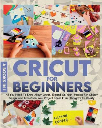 Cricut For Beginners: 4 books in 1 All You Need To Know About Cricut, Expand On Your Passion For Object Design And Transform Your Project Ideas From Thoughts To Reality by Allyson Cooper 9781914232060