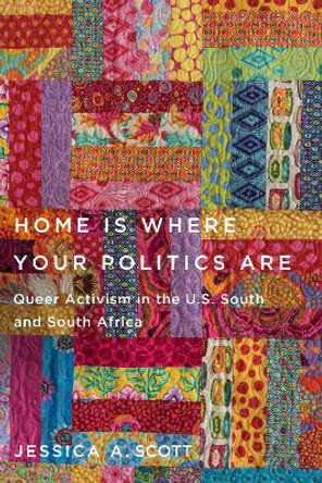 Home Is Where Your Politics Are: Queer Activism in the U.S. South and South Africa by Jessica A. Scott 9781978836075