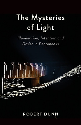 The Mysteries Of Light: Illumination, Intention and Desire In Photobooks by Robert Dunn 9781935512547