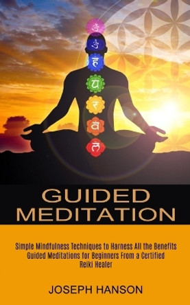 Guided Meditation: Guided Meditations for Beginners From a Certified Reiki Healer (Simple Mindfulness Techniques to Harness All the Benefits) by Joseph Hanson 9781774850695