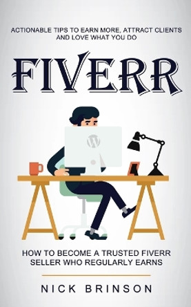 Fiverr: Actionable Tips to Earn More, Attract Clients and Love What You Do (How to Become a Trusted Fiverr Seller Who Regularly Earns) by Nick Brinson 9781774856642