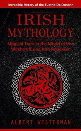 Irish Mythology: Incredible History of the Tuatha De Danann (Magical Tools in the World of Irish Witchcraft and Irish Paganism) by Albert Westerman 9781775243625