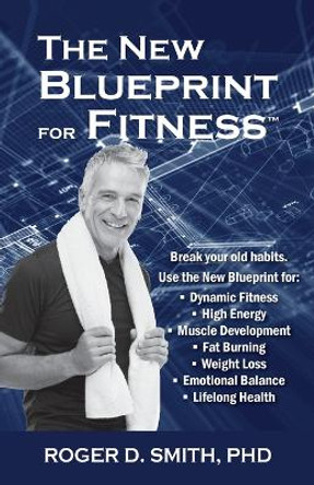 The New Blueprint for Fitness: 10 Power Habits for Transforming Your Body by Roger Dean Smith 9781938590016