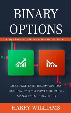 Binary Options: A High Probability Technical Blueprint for Success (Most Profitable Binary Options Trading System & Powerful Money Management Strategies) by Harry Williams 9781777440343