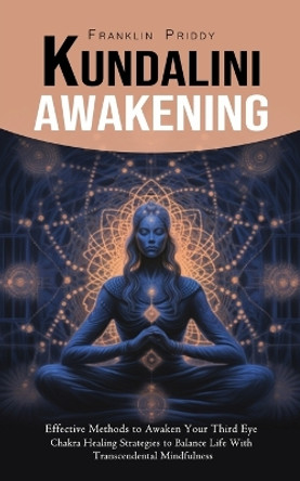 Kundalini Awakening: Effective Methods to Awaken Your Third Eye (Chakra Healing Strategies to Balance Life With Transcendental Mindfulness) by Franklin Priddy 9781777988319