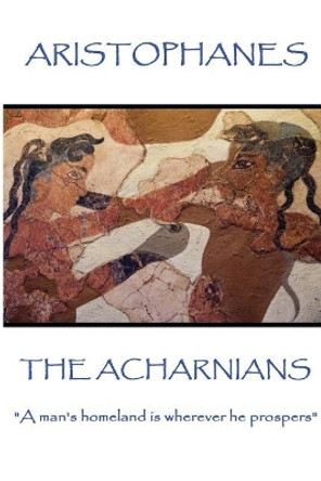 Aristophanes - The Acharnians: &quot;A man's homeland is wherever he prospers&quot; by Aristophanes 9781787371293