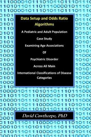 Data Setup and Odds Ratio Algorithms: A Pediatric and Adult Population Case Study Examining Age Associations of Psychiatric Disorder across All Main International Classifications of Disease Categories by David Cawthorpe Phd 9781790408160