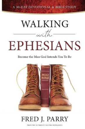 Walking With Ephesians: Become The Man God Intends You To Be by Fred J Parry 9781792326851