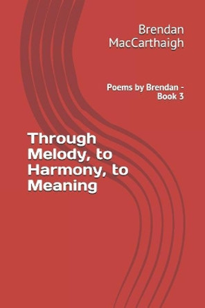 Through Melody, to Harmony, to Meaning: Poems by Brendan - Book 3 by Brendan Maccarthaigh 9781792960062