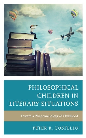 Philosophical Children in Literary Situations: Toward a Phenomenology of Childhood by Peter Costello 9781793604545