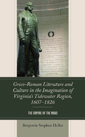 Greco-Roman Literature and Culture in the Imagination of Virginia's Tidewater Region, 1607-1826: The Empire of the Mind by Benjamin Stephen Haller 9781793643278