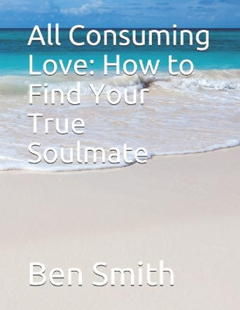 All Consuming Love: How to Find Your True Soulmate by Ben Smith 9781795368490