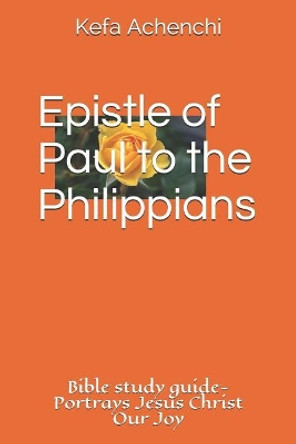 Epistle of Paul to the Philippians: Portrays Jesus Christ as Our Joy by Kefa Achenchi 9781797430362