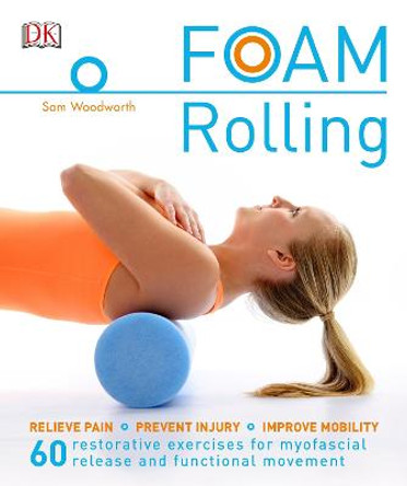 Foam Rolling: Relieve Pain - Prevent Injury - Improve Mobility; 60 Restorative Exercises for M by Sam Woodworth