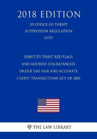 Identity Theft Red Flags and Address Discrepancies Under the Fair and Accurate Credit Transactions Act of 2003 (US Office of Thrift Supervision Regulation) (OTS) (2018 Edition) by The Law Library 9781729847374