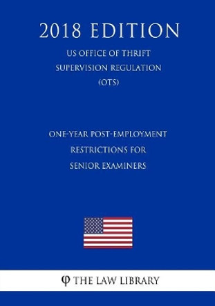 One-Year Post-Employment Restrictions for Senior Examiners (US Office of Thrift Supervision Regulation) (OTS) (2018 Edition) by The Law Library 9781729858615