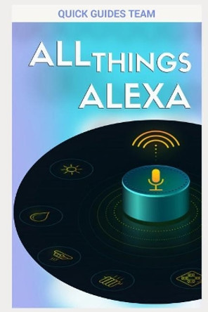 All Things Alexa: Learn More about Alexa Features by Quick Guides Team 9781731070951