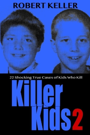 Killer Kids Volume 2: 22 Shocking True Crime Cases of Kids Who Kill by Robert Keller 9781720251064