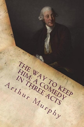 The way to keep him: a comedy in three acts by Arthur Murphy 9781721237586