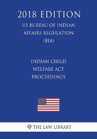 Indian Child Welfare Act Proceedings (US Bureau of Indian Affairs Regulation) (BIA) (2018 Edition) by The Law Library 9781721508822