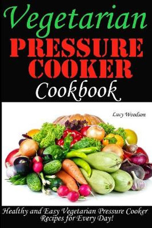 Vegetarian Pressure Cooker Cookbook. Healthy and Easy Vegetarian Pressure Cooker for Every Day by Lucy Woodson 9781722424428