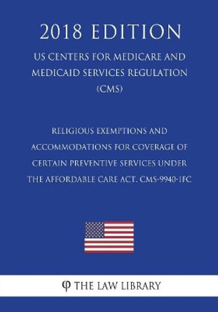 Religious Exemptions and Accommodations for Coverage of Certain Preventive Services under the Affordable Care Act. CMS-9940-IFC (US Centers for Medicare and Medicaid Services Regulation) (CMS) (2018 Edition) by The Law Library 9781722625382