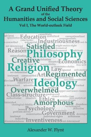 A Grand Unified Theory of the Humanities and Social Sciences, Volume I The World-outlook Field: ... showing how religions, philosophies, and ideologies influence ... art, reason, education, ... and economics by Alexander W Flynt 9781723258855