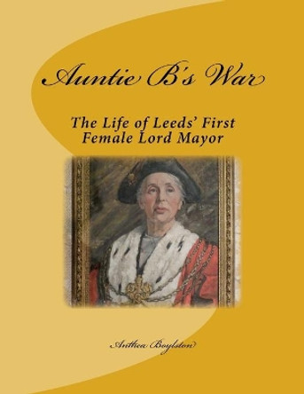 Auntie B's War: The Life of Leeds' First Female Lord Mayor by Anthea E Boylston 9781727081107