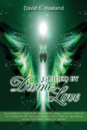 Guided by Divine Love: An Inspiring True Story of a Young Man's Journey Out of the Darkness of Oppression and Discovery of the Inner Light That Was There All Along by David K Haaland 9781733701389