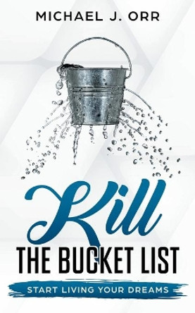 KILL the Bucket List: Start Living Your Dreams by Michael J Orr 9781733430142