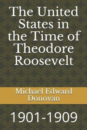 The United States in the Time of Theodore Roosevelt: 1901-1909 by Michael Edward Donovan 9781728979151