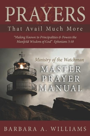 Prayers that Avail Much More: Making Known to Principalities and Powers the Manifold Wisdom of God: Ministry of the Watchman Master Prayer Manual by Barbara a Williams 9781729119310