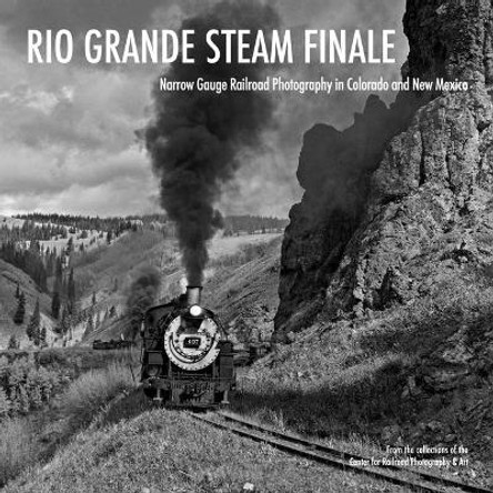 Rio Grande Steam Finale: Narrow Gauge Railroad Photography in Colorado and New Mexico by MR Scott Lothes 9781734563528