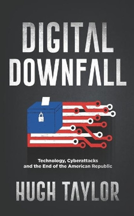 Digital Downfall: Technology, Cyberattacks and the End of the American Republic by Hugh Taylor 9781734807226