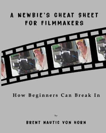 A Newbie's Cheat Sheet for Filmmakers: How Beginners Can Break In by Brent Nautic Von Horn 9781734923964