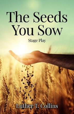 The Seeds You Sow Stage Play by Luther T Collins 9781735125305