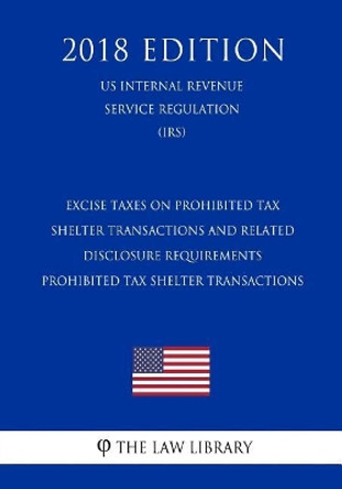 Excise Taxes on Prohibited Tax Shelter Transactions and Related Disclosure Requirements - Prohibited Tax Shelter Transactions (Us Internal Revenue Service Regulation) (Irs) (2018 Edition) by The Law Library 9781729694336