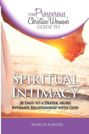 The Prosperous Christian Woman's Guide to Spiritual Intimacy: 28 Days to a Deeper, More Intimate Relationship with God by Benecia Ponder 9781732238442