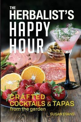The Herbalist's Happy Hour: Crafted Cocktails and Tapas from the garden by Susan D Evans 9781732264809