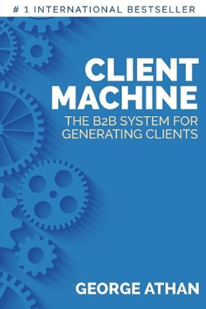 Client Machine: The B2B System for Generating Clients by George Athan 9781732387409