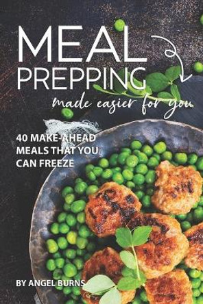 Meal Prepping Made Easier for You: 40 Make-Ahead Meals That You Can Freeze by Angel Burns 9781709502330