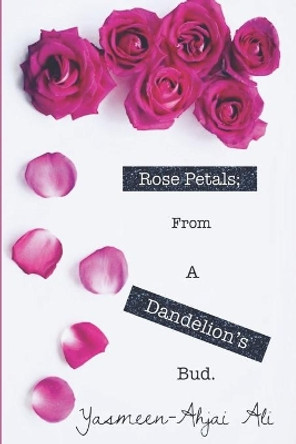 Rose Petals; From A Dandelion's Bud.: The evolution of something BEaUtiful coming from something so fragile. by Taheera Bilal-Ali 9781709755828