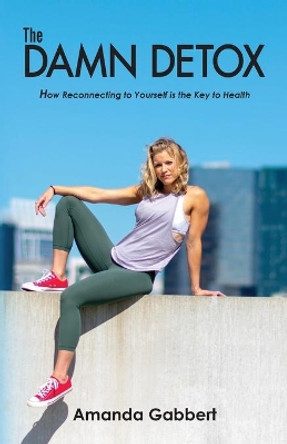 The Damn Detox: How Reconnecting to Yourself is the Key to Health by Amanda Nicole Gabbert 9781732995833