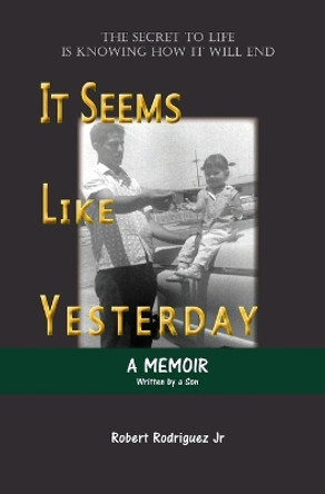 It Seems Like Yesterday: The secret to life is knowing how it will end by Robert Rodriguez 9781736340301