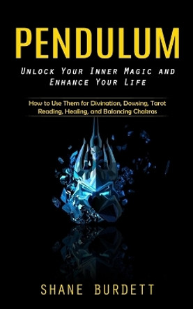 Pendulum: Unlock Your Inner Magic and Enhance Your Life (How to Use Them for Divination, Dowsing, Tarot Reading, Healing, and Balancing Chakras) by Shane Burdett 9781738858088